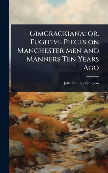 Gimcrackiana; or Fugitive Pieces on Manchester Men and Manners Ten Years Ago