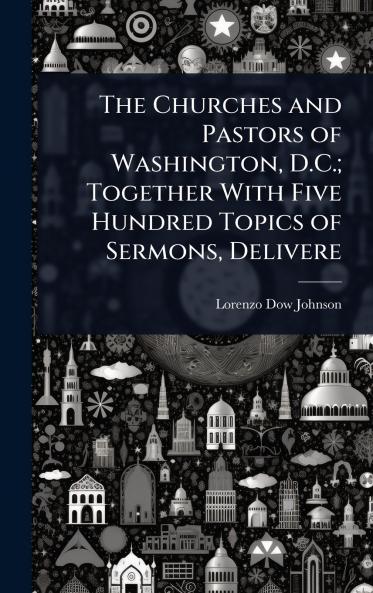 Churches and Pastors of Washington D.C.; Together With Five Hundred Topics of Sermons Delivere