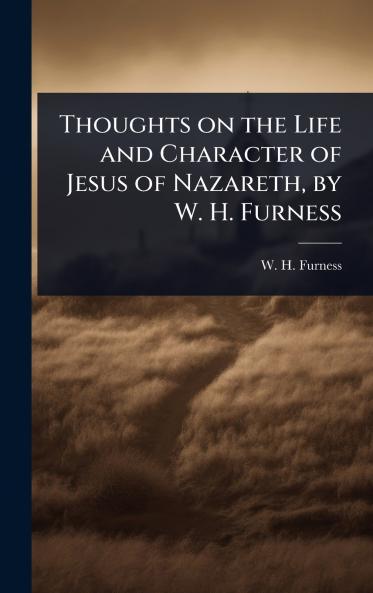 Thoughts on the Life and Character of Jesus of Nazareth by W. H. Furness