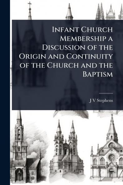 Infant Church Membership a Discussion of the Origin and Continuity of the Church and the Baptism