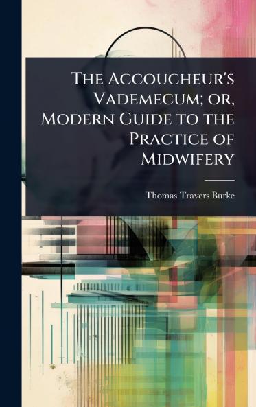 Accoucheur's Vademecum; or Modern Guide to the Practice of Midwifery