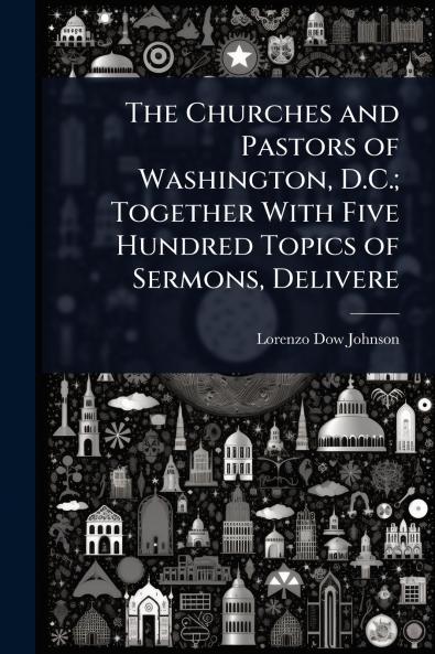 Churches and Pastors of Washington D.C.; Together With Five Hundred Topics of Sermons Delivere