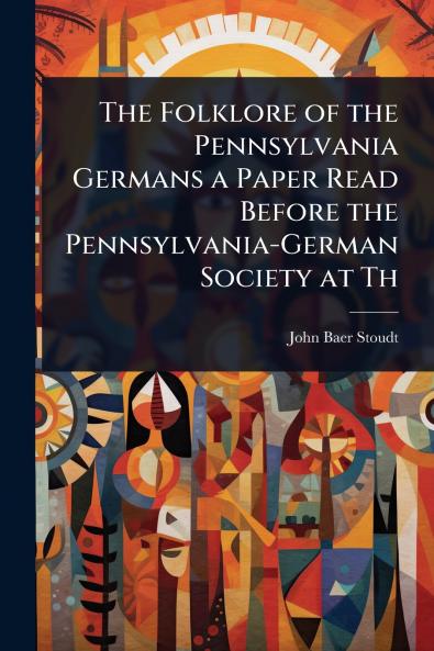 Folklore of the Pennsylvania Germans a Paper Read Before the Pennsylvania-German Society at Th