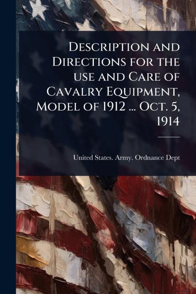 Description and Directions for the use and Care of Cavalry Equipment Model of 1912 ... Oct. 5 1914