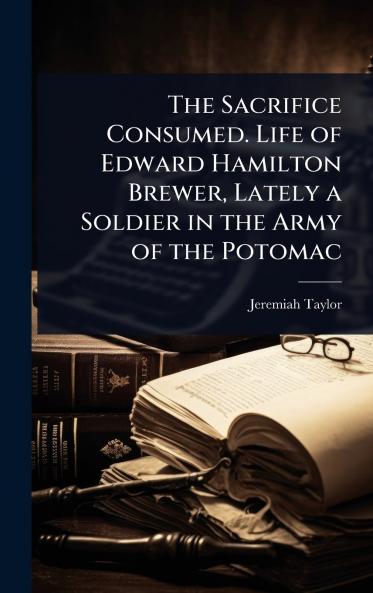 Sacrifice Consumed. Life of Edward Hamilton Brewer Lately a Soldier in the Army of the Potomac