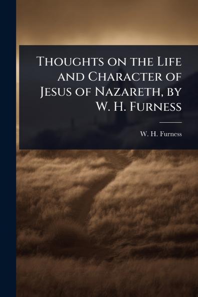 Thoughts on the Life and Character of Jesus of Nazareth by W. H. Furness