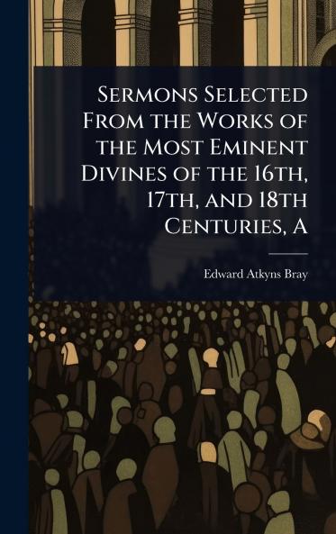 Sermons Selected From the Works of the Most Eminent Divines of the 16th 17th and 18th Centuries