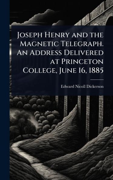 Joseph Henry and the Magnetic Telegraph. An Address Delivered at Princeton College June 16 1885