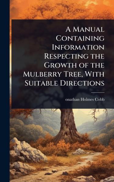 Manual Containing Information Respecting the Growth of the Mulberry Tree With Suitable Directions