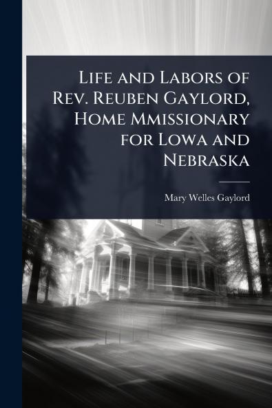 Life and Labors of Rev. Reuben Gaylord Home Mmissionary for Lowa and Nebraska