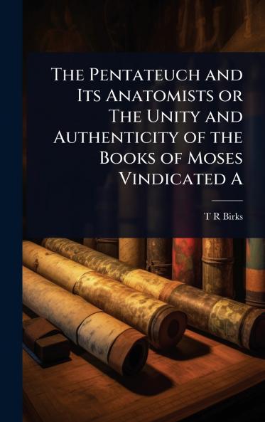 Pentateuch and Its Anatomists or The Unity and Authenticity of the Books of Moses Vindicated A