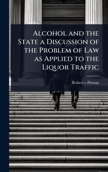 Alcohol and the State a Discussion of the Problem of Law as Applied to the Liquor Traffic