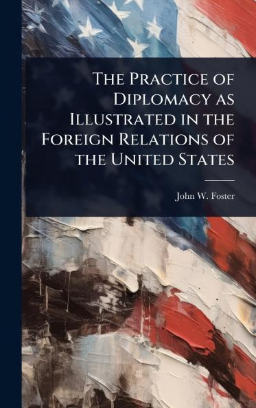Practice of Diplomacy as Illustrated in the Foreign Relations of the United States