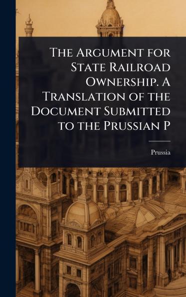 Argument for State Railroad Ownership. A Translation of the Document Submitted to the Prussian P
