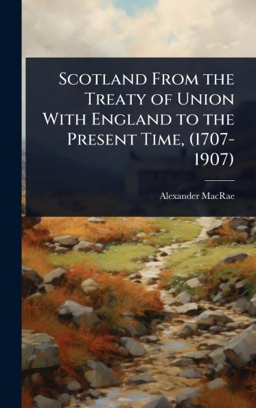 Scotland From the Treaty of Union With England to the Present Time (1707-1907)