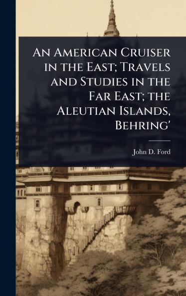 American Cruiser in the East; Travels and Studies in the Far East; the Aleutian Islands Behring'