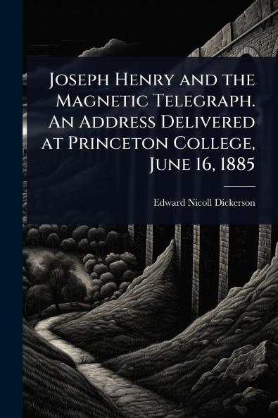 Joseph Henry and the Magnetic Telegraph. An Address Delivered at Princeton College June 16 1885