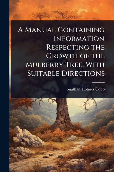 Manual Containing Information Respecting the Growth of the Mulberry Tree With Suitable Directions