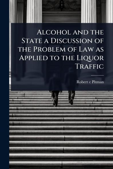 Alcohol and the State a Discussion of the Problem of Law as Applied to the Liquor Traffic