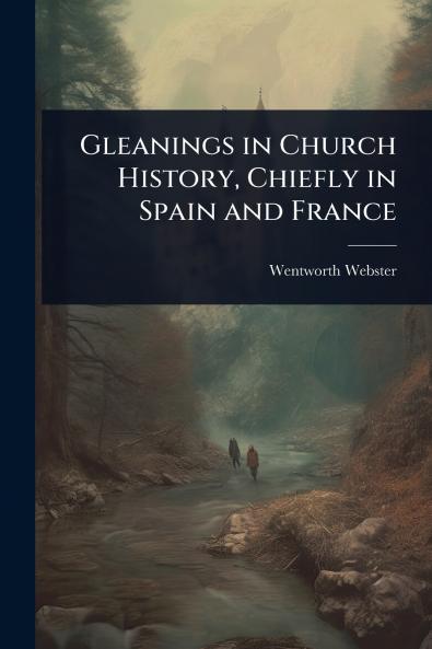 Gleanings in Church History Chiefly in Spain and France