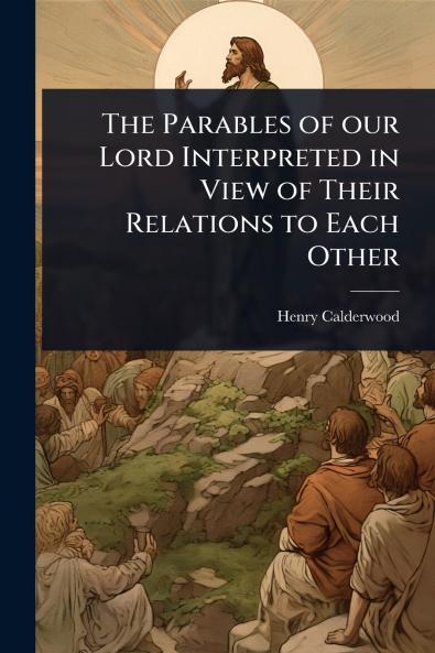 Parables of our Lord Interpreted in View of Their Relations to Each Other