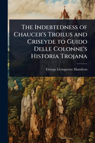 Indebtedness of Chaucer's Troilus and Criseyde to Guido Delle Colonne's Historia Trojana
