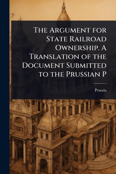 Argument for State Railroad Ownership. A Translation of the Document Submitted to the Prussian P