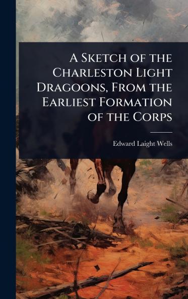 Sketch of the Charleston Light Dragoons From the Earliest Formation of the Corps