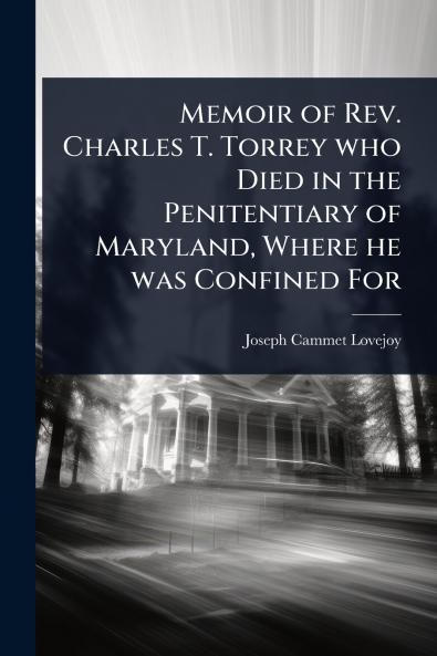 Memoir of Rev. Charles T. Torrey who Died in the Penitentiary of Maryland Where he was Confined For