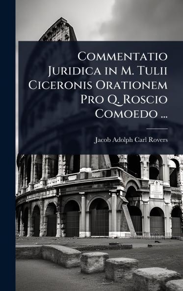 Commentatio Juridica in M. Tulii Ciceronis Orationem Pro Q. Roscio Comoedo ...