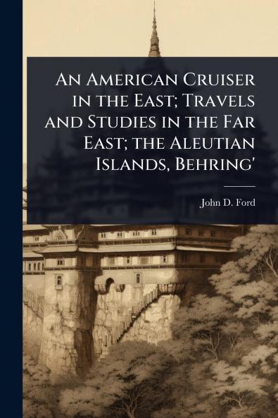American Cruiser in the East; Travels and Studies in the Far East; the Aleutian Islands Behring'