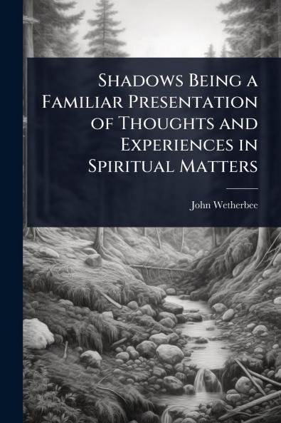 Shadows Being a Familiar Presentation of Thoughts and Experiences in Spiritual Matters