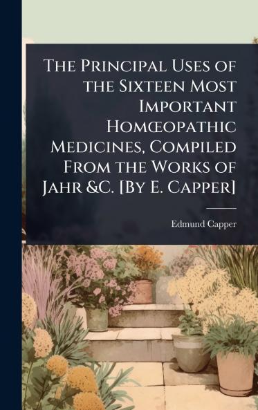 Principal Uses of the Sixteen Most Important HomÅopathic Medicines Compiled From the Works of Jahr &C. [By E. Capper]