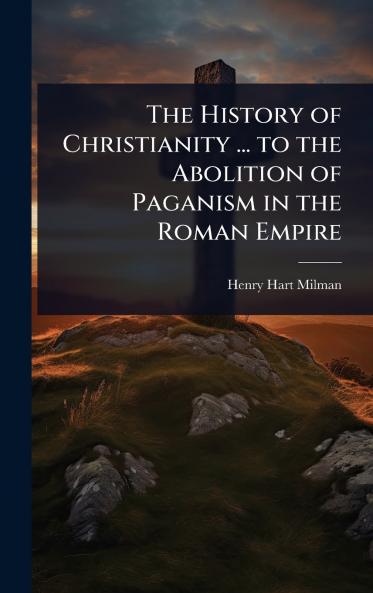 History of Christianity ... to the Abolition of Paganism in the Roman Empire