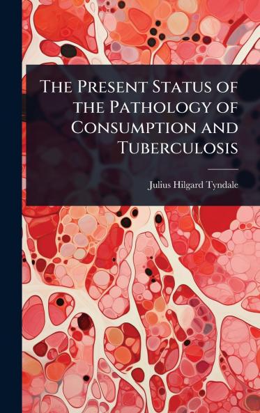 Present Status of the Pathology of Consumption and Tuberculosis