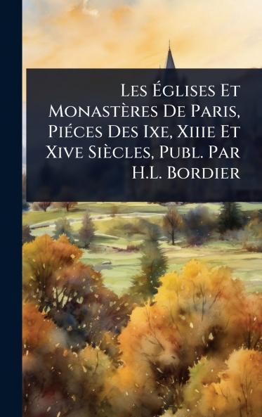 Les Ã&#137;glises Et Monastères De Paris PiÃ(c)ces Des Ixe Xiiie Et Xive Siècles Publ. Par H.L. Bordier
