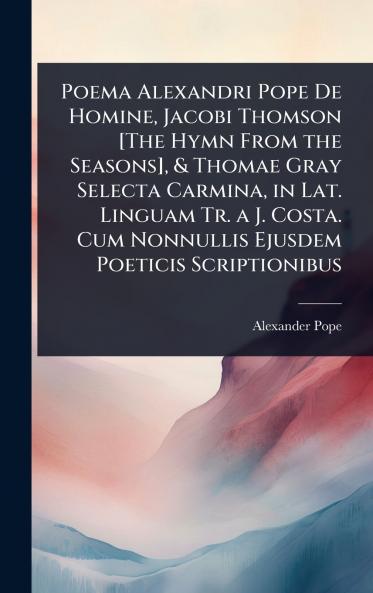 Poema Alexandri Pope De Homine Jacobi Thomson [The Hymn From the Seasons] & Thomae Gray Selecta Carmina in Lat. Linguam Tr. a J. Costa. Cum Nonnullis Ejusdem Poeticis Scriptionibus