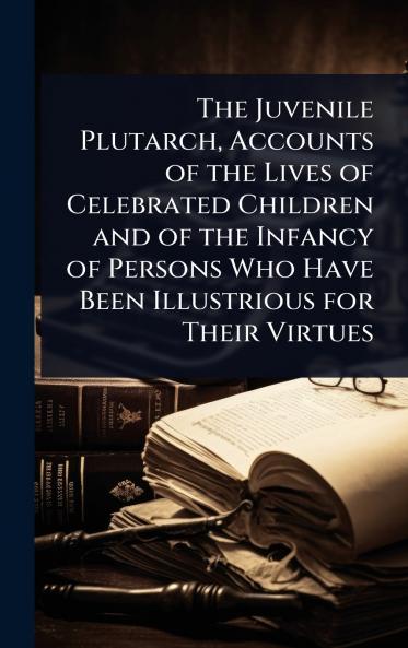 Juvenile Plutarch Accounts of the Lives of Celebrated Children and of the Infancy of Persons Who Have Been Illustrious for Their Virtues