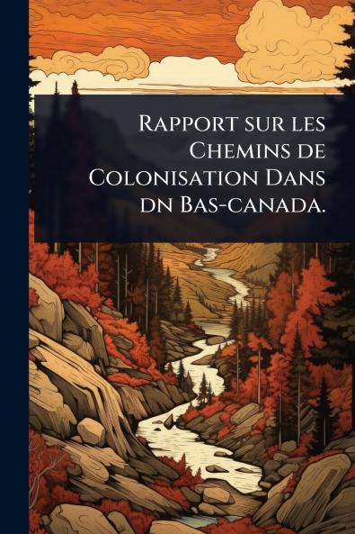 Rapport sur les Chemins de Colonisation Dans dn Bas-canada.