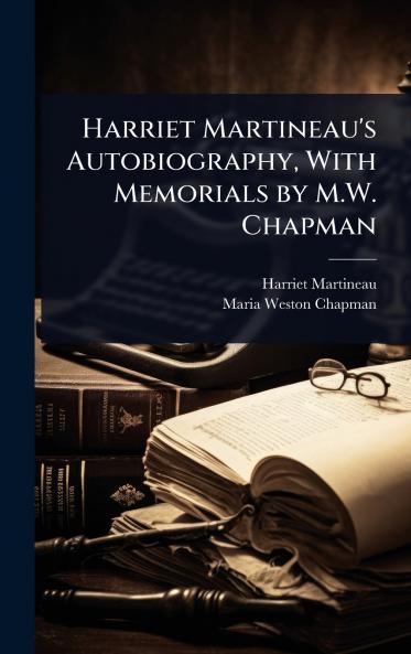 Harriet Martineau's Autobiography With Memorials by M.W. Chapman