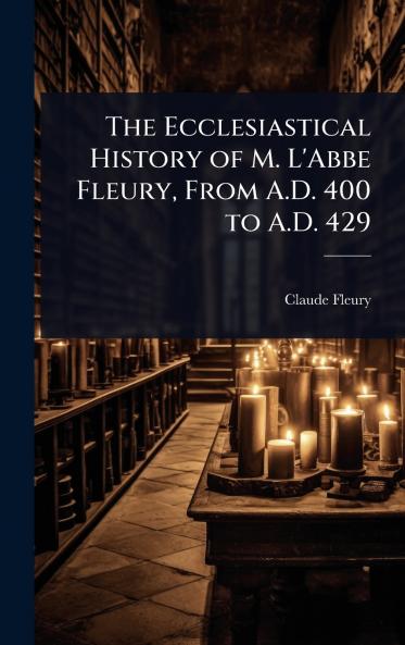 Ecclesiastical History of M. L'Abbe Fleury From A.D. 400 to A.D. 429