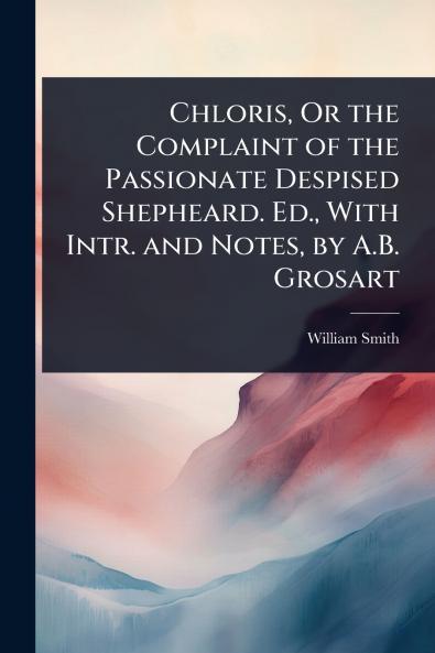 Chloris Or the Complaint of the Passionate Despised Shepheard. Ed. With Intr. and Notes by A.B. Grosart