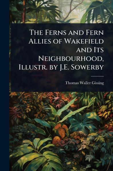 Ferns and Fern Allies of Wakefield and Its Neighbourhood Illustr. by J.E. Sowerby