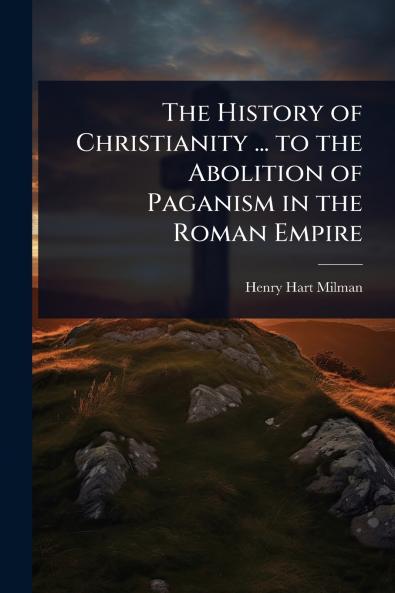History of Christianity ... to the Abolition of Paganism in the Roman Empire