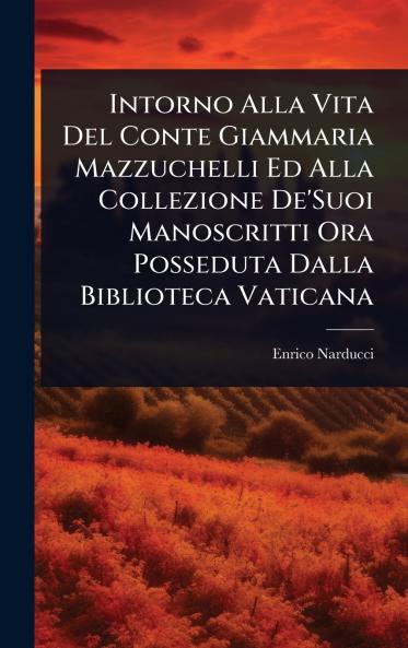 Intorno Alla Vita Del Conte Giammaria Mazzuchelli Ed Alla Collezione De'Suoi Manoscritti Ora Posseduta Dalla Biblioteca Vaticana