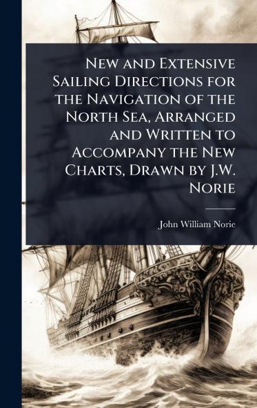 New and Extensive Sailing Directions for the Navigation of the North Sea Arranged and Written to Accompany the New Charts Drawn by J.W. Norie