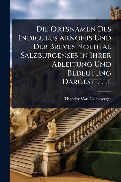 Ortsnamen Des Indiculus Arnonis Und Der Breves Notitiae Salzburgenses in Ihrer Ableitung Und Bedeutung Dargestellt
