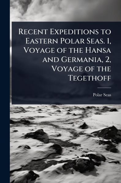 Recent Expeditions to Eastern Polar Seas. 1 Voyage of the Hansa and Germania 2 Voyage of the Tegethoff