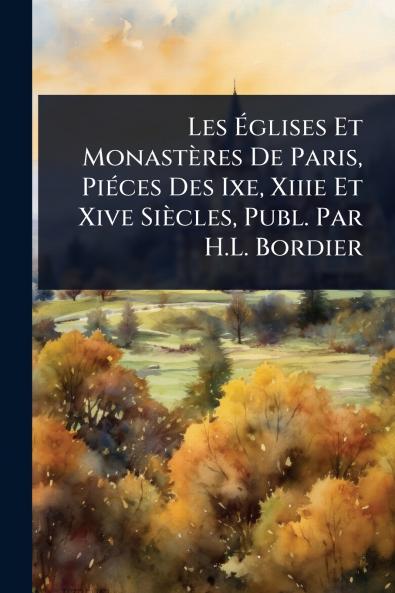 Les Ã&#137;glises Et Monastères De Paris PiÃ(c)ces Des Ixe Xiiie Et Xive Siècles Publ. Par H.L. Bordier