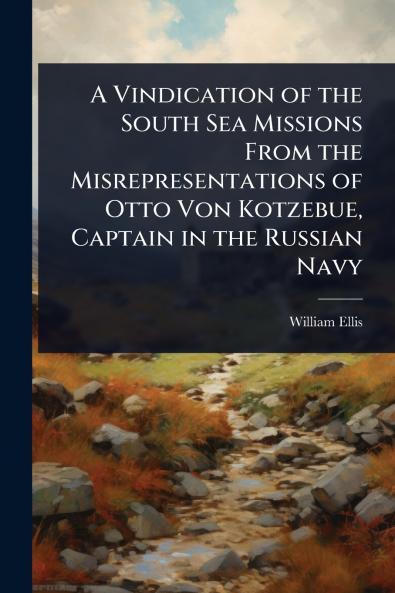 Vindication of the South Sea Missions From the Misrepresentations of Otto Von Kotzebue Captain in the Russian Navy